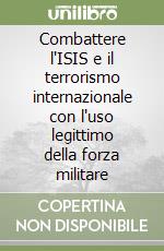 Combattere l'ISIS e il terrorismo internazionale con l'uso legittimo della forza militare libro