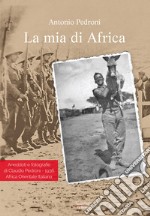 La mia di Africa. Aneddoti e fotografie di Claudio Pedroni. 1936 Africa Orientale Italiana. Ediz. illustrata