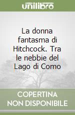 La donna fantasma di Hitchcock. Tra le nebbie del Lago di Como libro