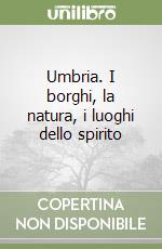 Umbria. I borghi, la natura, i luoghi dello spirito libro