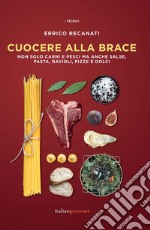 Cuocere alla brace. Non solo carni e pesci ma anche salse, pasta, ravioli, pizze e dolci libro