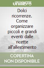 Dolci ricorrenze. Come organizzare piccoli e grandi eventi dalle ricette all'allestimento libro