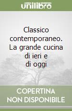 Classico contemporaneo. La grande cucina di ieri e di oggi libro