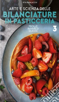 Arte e scienza delle bilanciature in pasticceria. Vol. 3: Frolle, bavaresi, glasse libro