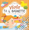 Viola fa il bagnetto. Prime nozioni sull'igiene personale! Ediz. a colori libro