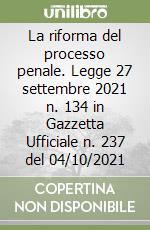 La riforma del processo penale. Legge 27 settembre 2021 n. 134 in Gazzetta Ufficiale n. 237 del 04/10/2021