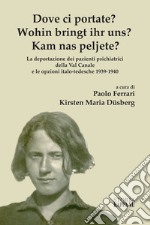 Dove ci Portate? Wohin Bringt Ihr Uns? Kam Nas Peljete? La deportazione dei pazienti psichiatrici della Val Canale e le opzioni italo-tedesche 1939-1940 libro