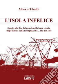 L'isola infelice. Viaggio alla fine del mondo nella terra violata dagli abusi e dalla rassegnazione... ma non solo libro