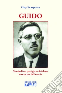 Guido. Storia di un partigiano friulano morto per la Francia libro