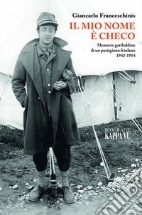 Il mio nome è Checo. Memorie garibaldine di un partigiano friulano 1943-1954 libro