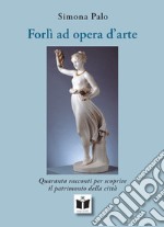 Forlì ad opera d'arte. Quaranta racconti per scoprire il patrimonio della città. Ediz. illustrata