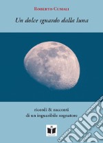 Un dolce sguardo dalla luna. Ricordi & racconti di un inguaribile sognatore