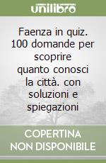 Faenza in quiz. 100 domande per scoprire quanto conosci la città. con soluzioni e spiegazioni