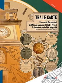 Tra le carte. Frammenti documentali dell'Ateneo parmense (1861-1945) libro