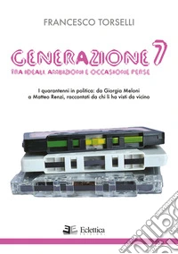 Generazione 7. Tra ideali, ambizioni e occasioni perse. I quarantenni in politica: da Giorgia Meloni a Matteo Renzi, raccontati da chi li ha visti da vicino libro