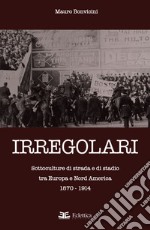 Irregolari. Sottoculture di strada e di stadio tra Europa e Nord America 1870-1914 libro