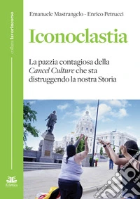 Iconoclastia. La pazzia contagiosa della cancel culture che sta distruggendo la nostra storia
