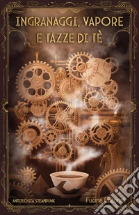 Ingranaggi, vapore e tazze di tè. Antologia steampunk libro
