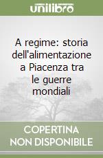 A regime: storia dell'alimentazione a Piacenza tra le guerre mondiali libro