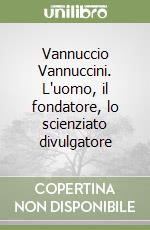 Vannuccio Vannuccini. L'uomo, il fondatore, lo scienziato divulgatore