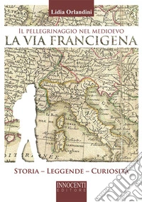 Il pellegrinaggio nel medioevo, la via Francigena. Storia, leggende, curiosità libro