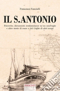 Il S. Antonio. Ricerche, documenti, testimonianze su un naufragio e altre storie di mare e del Giglio di altri tempi libro