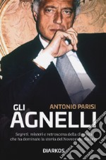 Gli Agnelli. Segreti, misteri e retroscena della dinastia che ha dominato la storia del Novecento italiano