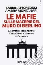 Le mafie sulle macerie del muro di Berlino. Gli affari di 'ndrangheta, Cosa nostra e camorra in Germania libro