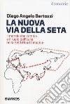 La nuova Via della seta. Il mondo che cambia e il ruolo dell'Italia nella Belt and Road Initiative libro di Bertozzi Diego Angelo