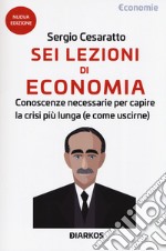 Sei lezioni di economia. Conoscenze necessarie per capire la crisi più lunga (e come uscirne). Nuova ediz.