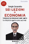 Sei lezioni di economia. Conoscenze necessarie per capire la crisi più lunga (e come uscirne). Nuova ediz. libro