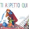 Ti aspetto qui. Ediz. a colori libro