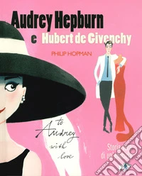Audrey Hepburn e Hubert de Givenchy. Storia vera di un'amicizia. Ediz. a colori libro