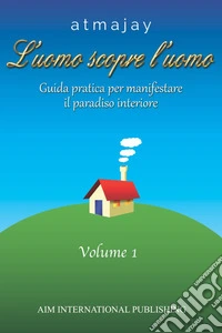 L'uomo scopre l'uomo. Vol. 1: Guida pratica per manifestare il paradiso interiore libro