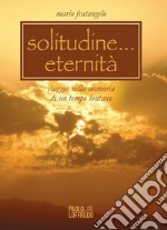 Solitudine... eternità. Viaggio nella memoria di un tempo lontano libro