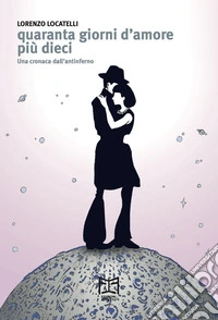 Quaranta giorni d'amore più dieci. Una cronaca dall'antinferno libro