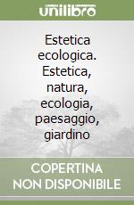 Estetica ecologica. Estetica, natura, ecologia, paesaggio, giardino