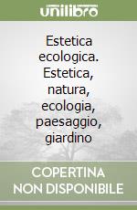 Estetica ecologica. Estetica, natura, ecologia, paesaggio, giardino libro