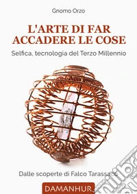 L'arte di far accadere le cose. Selfica, tecnologia del terzo millennio. Dalle scoperte di Falco Tarassaco libro
