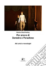 Per amore di Demetra e Persefone. Atti unici e monologhi. Ediz. integrale