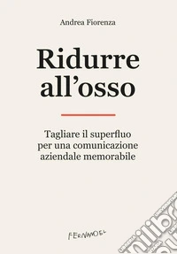 Ridurre all'osso. Tagliare il superfluo per una comunicazione aziendale memorabile libro