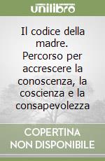 Il codice della madre. Percorso per accrescere la conoscenza, la coscienza e la consapevolezza libro