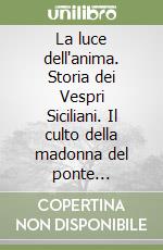 La luce dell'anima. Storia dei Vespri Siciliani. Il culto della madonna del ponte attraverso i secoli, quando l'anima coscenziosa dirige le nostre azioni libro