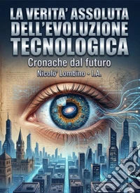 La verità assoluta dell'evoluzione tecnologica. Cronache dal futuro libro