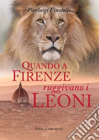Quando a Firenze ruggivano i leoni. Storia dei serragli e dei giardini zoologici fiorentini dall'antichità ai nostri giorni libro