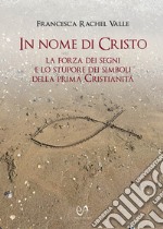 In nome di Cristo. La forza dei segni e lo stupore dei simboli della prima Cristianità libro