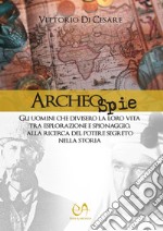 Archeospie. Gli uomini che divisero la loro vita tra esplorazione e spionaggio, alla ricerca del potere segreto nella storia libro