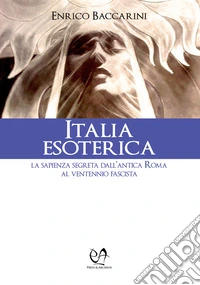 Italia esoterica. La sapienza segreta dall'antica Roma al ventennio fascista libro