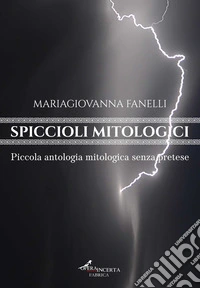 Spiccioli mitologici. Piccola antologia mitologica senza pretese libro