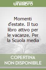 Momenti d'estate. Il tuo libro attivo per le vacanze. Per la Scuola media